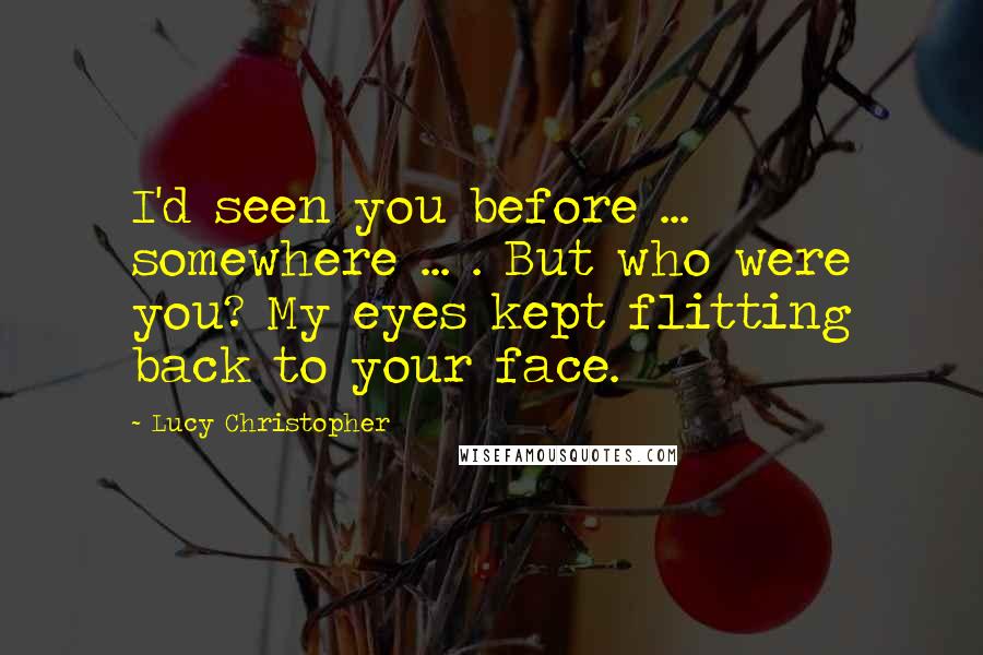 Lucy Christopher Quotes: I'd seen you before ... somewhere ... . But who were you? My eyes kept flitting back to your face.