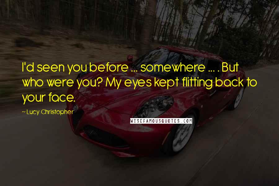 Lucy Christopher Quotes: I'd seen you before ... somewhere ... . But who were you? My eyes kept flitting back to your face.