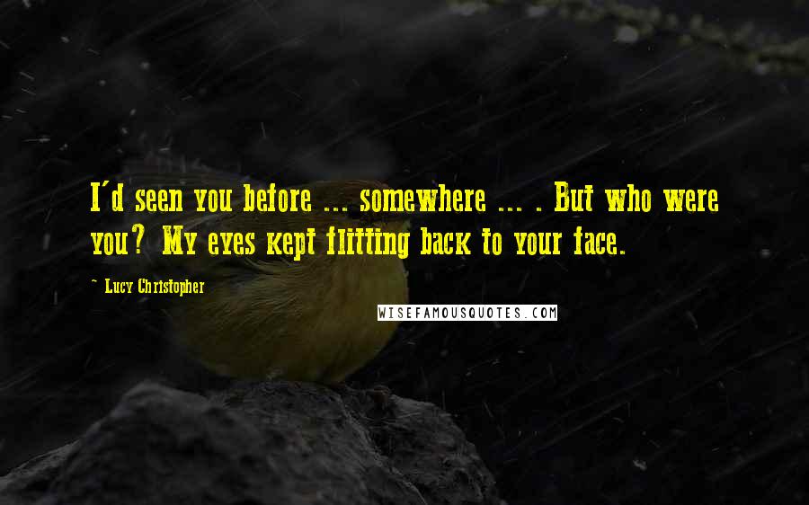 Lucy Christopher Quotes: I'd seen you before ... somewhere ... . But who were you? My eyes kept flitting back to your face.