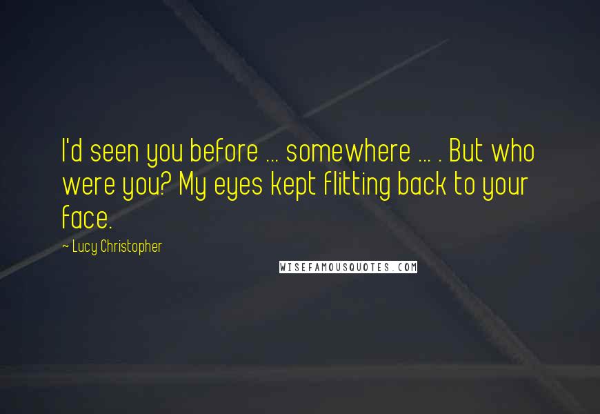 Lucy Christopher Quotes: I'd seen you before ... somewhere ... . But who were you? My eyes kept flitting back to your face.