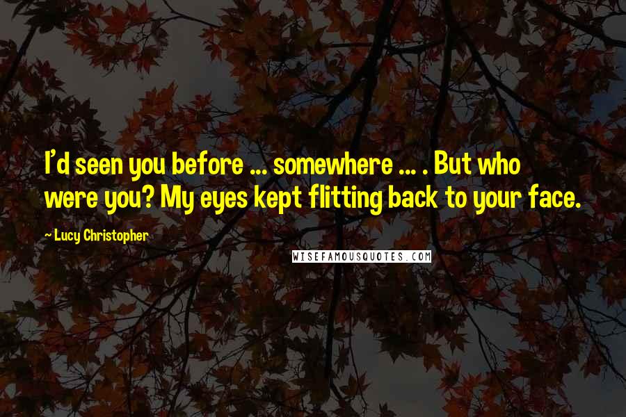 Lucy Christopher Quotes: I'd seen you before ... somewhere ... . But who were you? My eyes kept flitting back to your face.