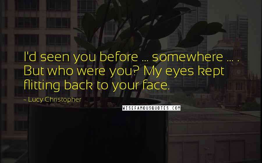 Lucy Christopher Quotes: I'd seen you before ... somewhere ... . But who were you? My eyes kept flitting back to your face.