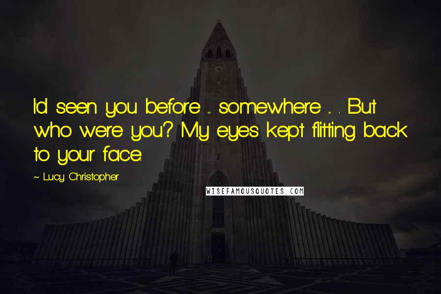 Lucy Christopher Quotes: I'd seen you before ... somewhere ... . But who were you? My eyes kept flitting back to your face.