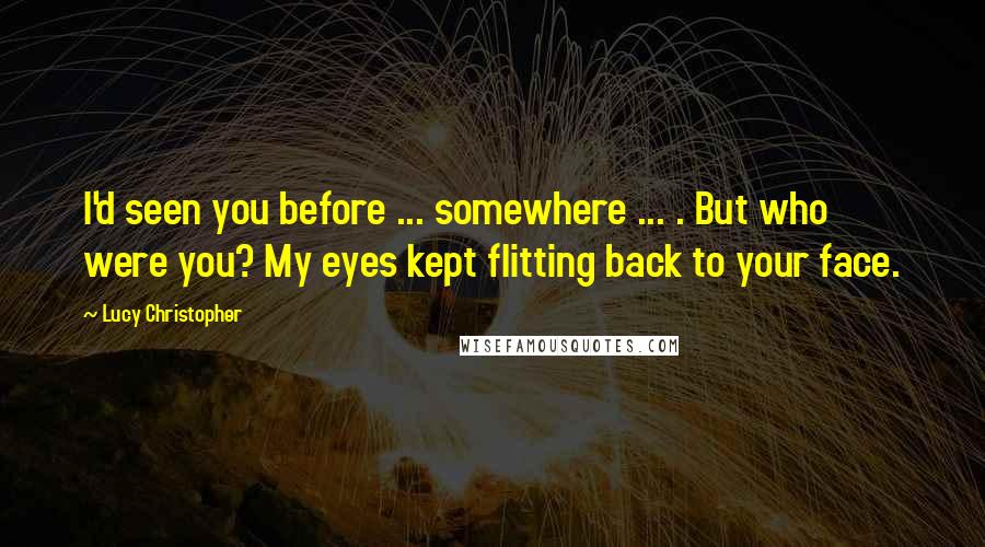 Lucy Christopher Quotes: I'd seen you before ... somewhere ... . But who were you? My eyes kept flitting back to your face.