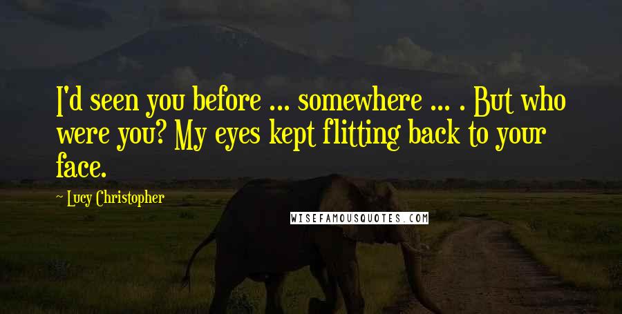 Lucy Christopher Quotes: I'd seen you before ... somewhere ... . But who were you? My eyes kept flitting back to your face.