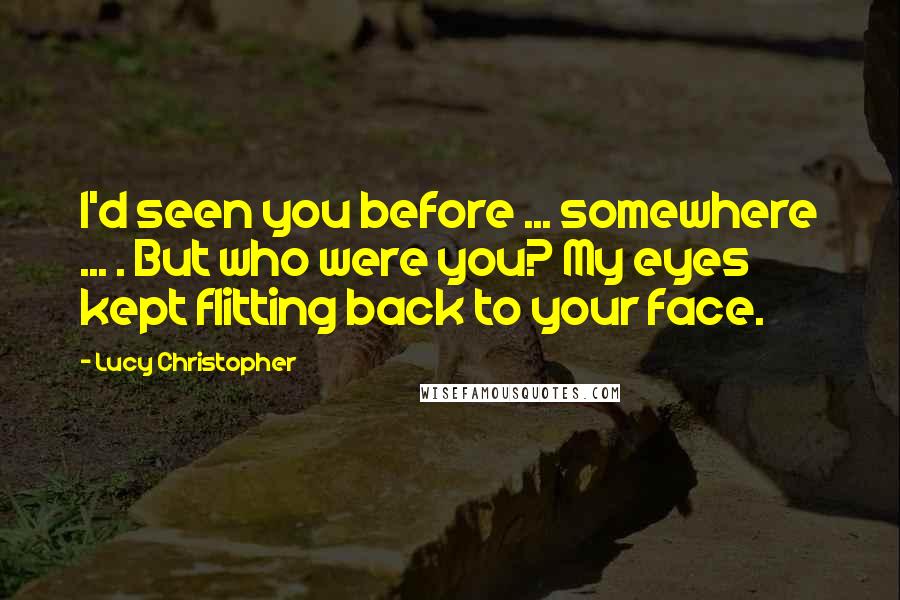 Lucy Christopher Quotes: I'd seen you before ... somewhere ... . But who were you? My eyes kept flitting back to your face.