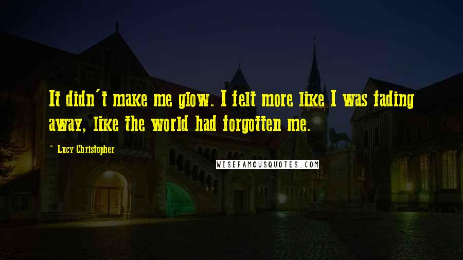 Lucy Christopher Quotes: It didn't make me glow. I felt more like I was fading away, like the world had forgotten me.