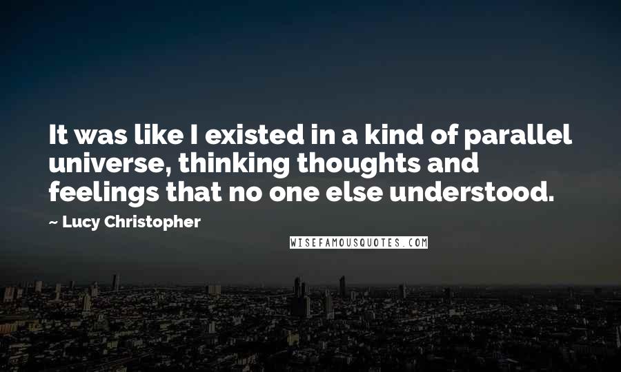 Lucy Christopher Quotes: It was like I existed in a kind of parallel universe, thinking thoughts and feelings that no one else understood.