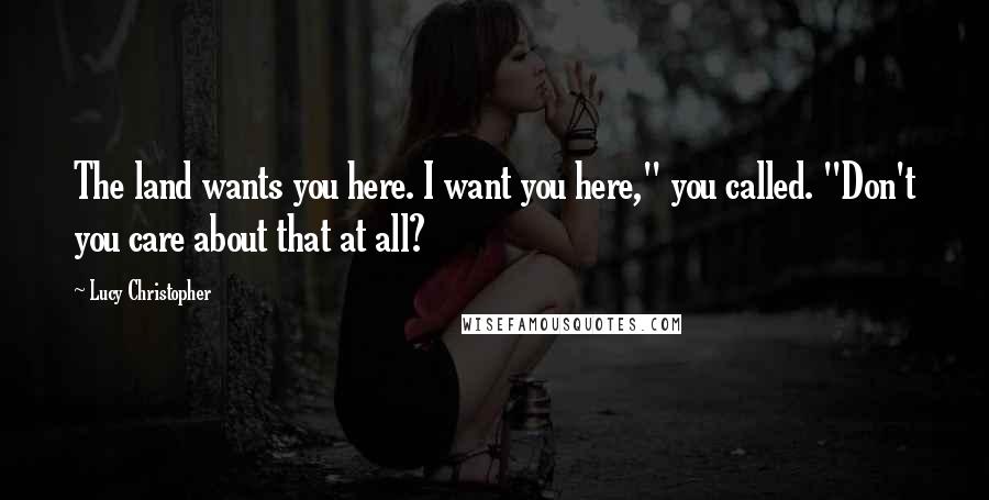 Lucy Christopher Quotes: The land wants you here. I want you here," you called. "Don't you care about that at all?
