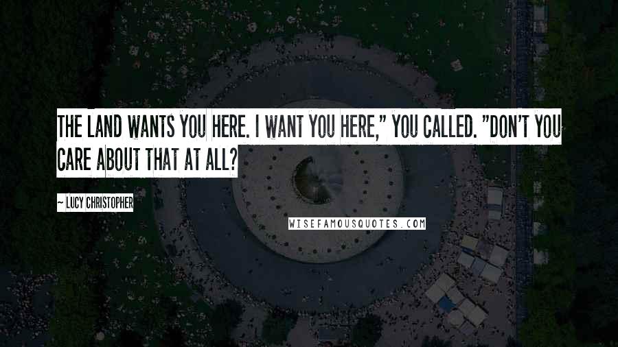 Lucy Christopher Quotes: The land wants you here. I want you here," you called. "Don't you care about that at all?