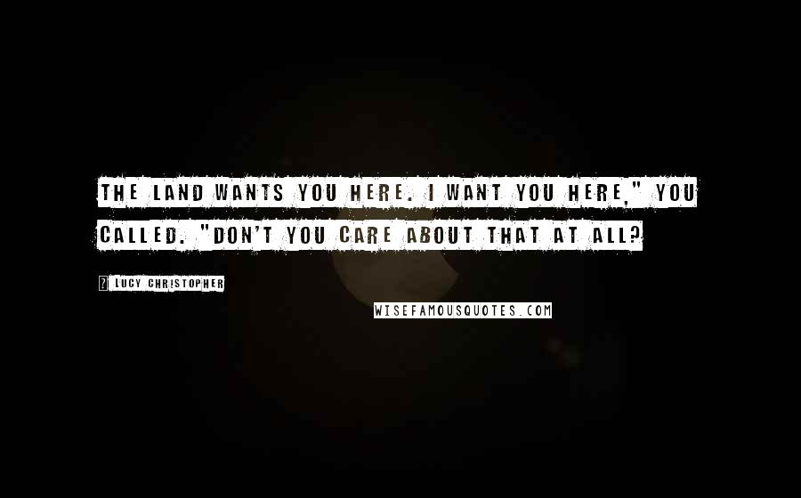 Lucy Christopher Quotes: The land wants you here. I want you here," you called. "Don't you care about that at all?