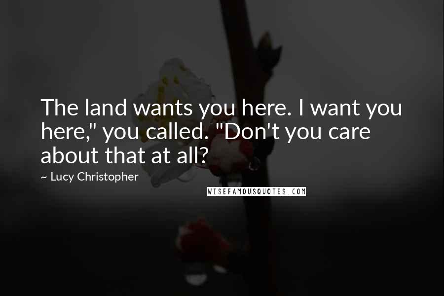 Lucy Christopher Quotes: The land wants you here. I want you here," you called. "Don't you care about that at all?