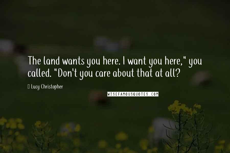 Lucy Christopher Quotes: The land wants you here. I want you here," you called. "Don't you care about that at all?
