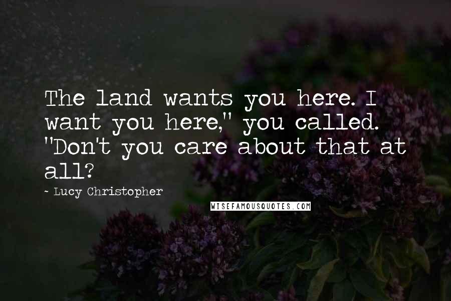 Lucy Christopher Quotes: The land wants you here. I want you here," you called. "Don't you care about that at all?