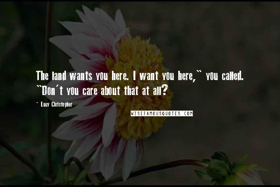 Lucy Christopher Quotes: The land wants you here. I want you here," you called. "Don't you care about that at all?