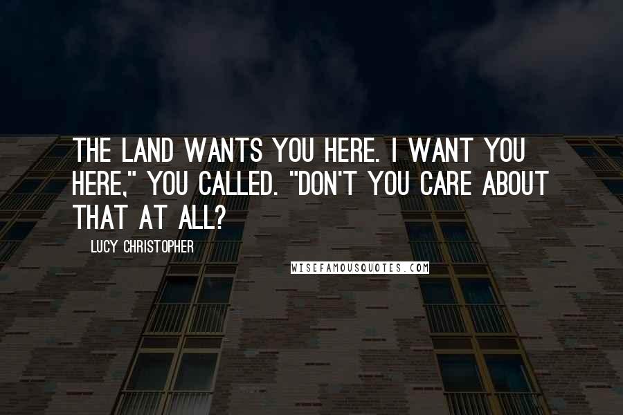 Lucy Christopher Quotes: The land wants you here. I want you here," you called. "Don't you care about that at all?