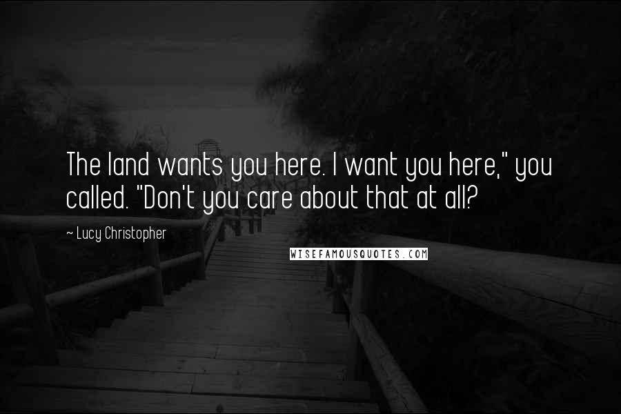 Lucy Christopher Quotes: The land wants you here. I want you here," you called. "Don't you care about that at all?