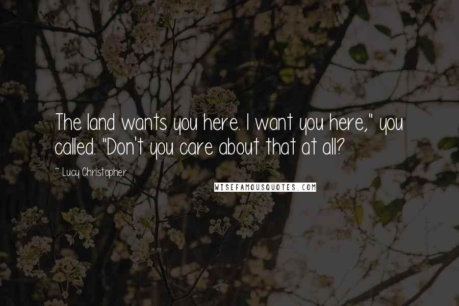 Lucy Christopher Quotes: The land wants you here. I want you here," you called. "Don't you care about that at all?