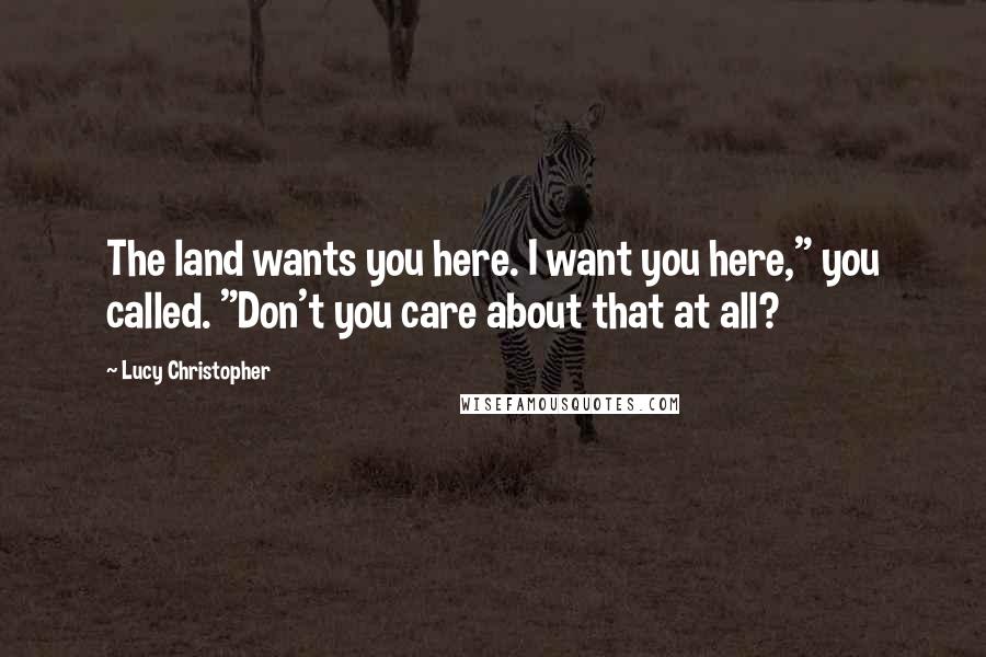 Lucy Christopher Quotes: The land wants you here. I want you here," you called. "Don't you care about that at all?