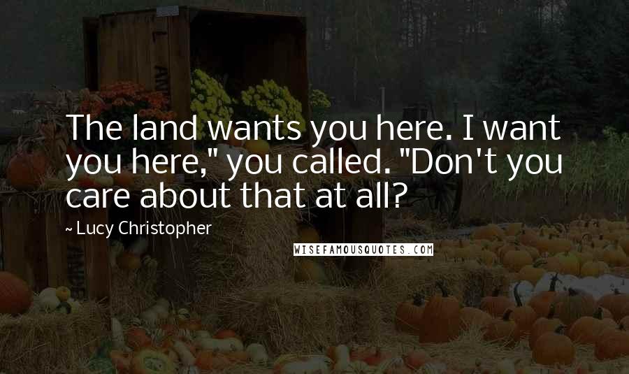 Lucy Christopher Quotes: The land wants you here. I want you here," you called. "Don't you care about that at all?