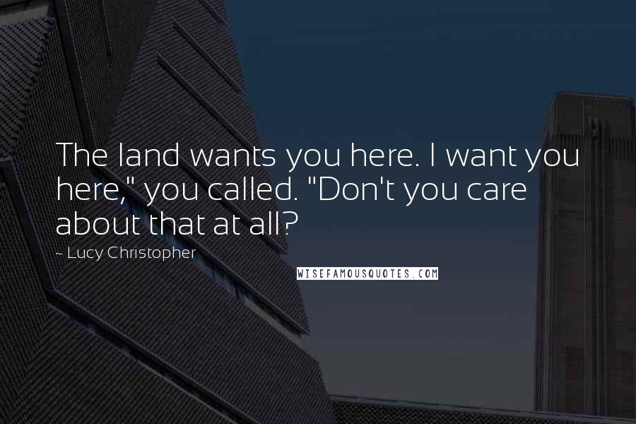 Lucy Christopher Quotes: The land wants you here. I want you here," you called. "Don't you care about that at all?