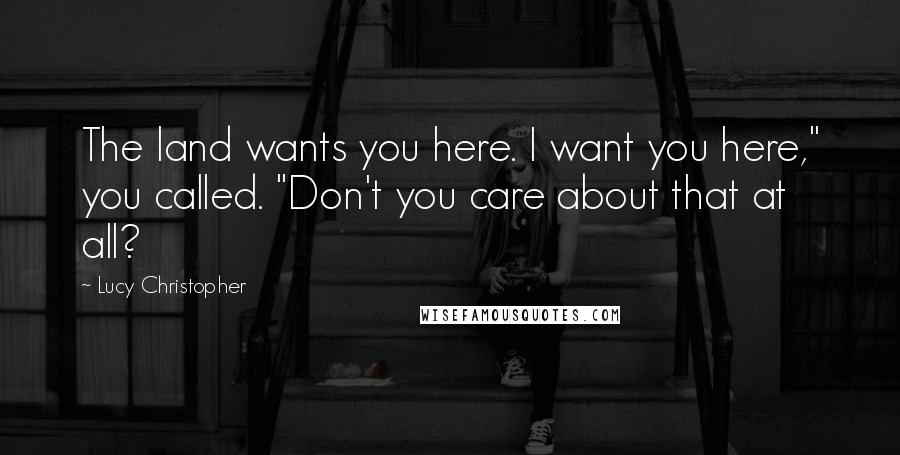 Lucy Christopher Quotes: The land wants you here. I want you here," you called. "Don't you care about that at all?