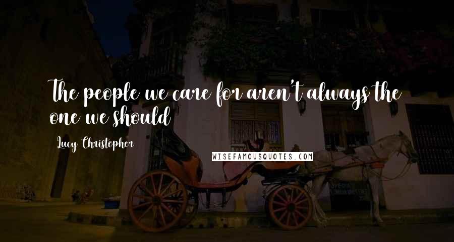Lucy Christopher Quotes: The people we care for aren't always the one we should