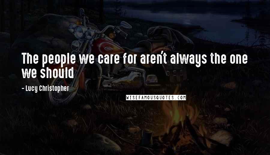 Lucy Christopher Quotes: The people we care for aren't always the one we should