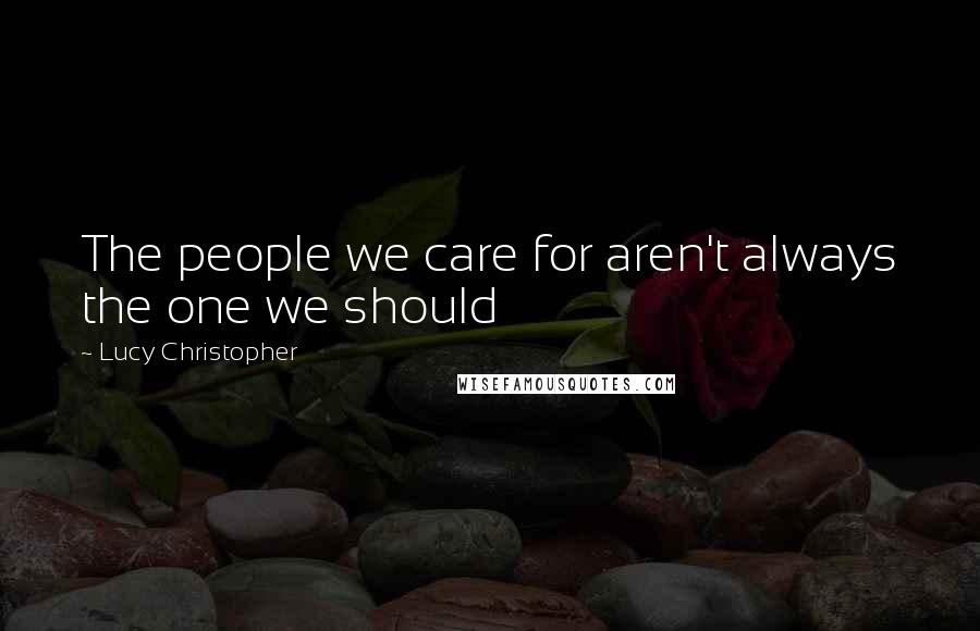 Lucy Christopher Quotes: The people we care for aren't always the one we should