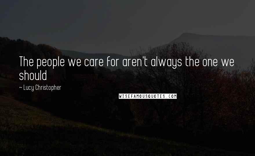Lucy Christopher Quotes: The people we care for aren't always the one we should