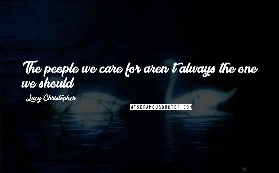 Lucy Christopher Quotes: The people we care for aren't always the one we should