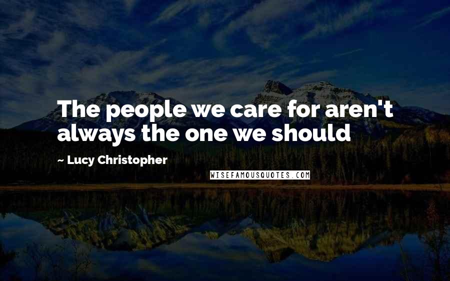 Lucy Christopher Quotes: The people we care for aren't always the one we should