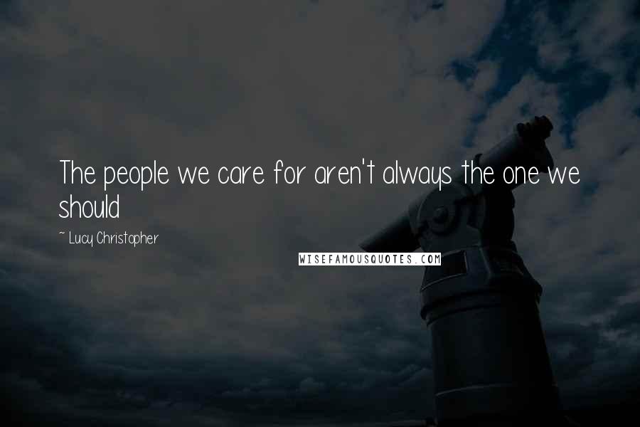 Lucy Christopher Quotes: The people we care for aren't always the one we should