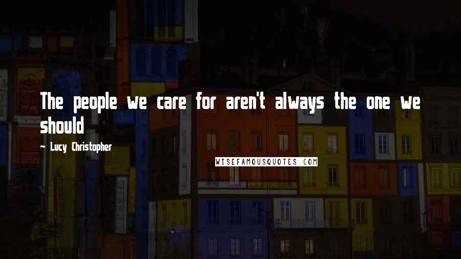 Lucy Christopher Quotes: The people we care for aren't always the one we should