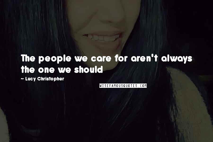 Lucy Christopher Quotes: The people we care for aren't always the one we should