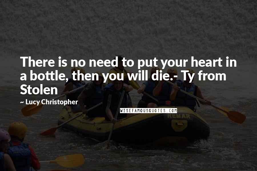 Lucy Christopher Quotes: There is no need to put your heart in a bottle, then you will die.- Ty from Stolen
