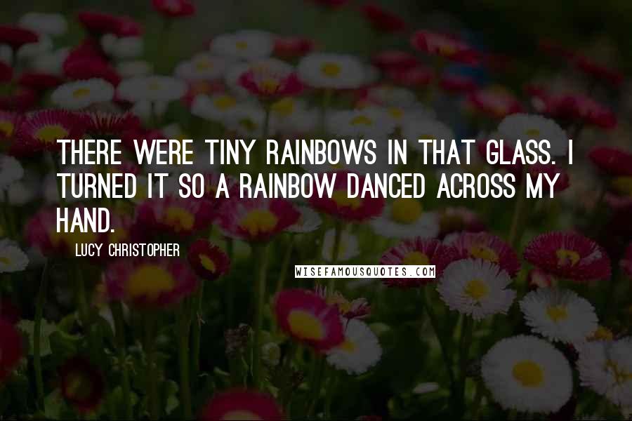 Lucy Christopher Quotes: There were tiny rainbows in that glass. I turned it so a rainbow danced across my hand.