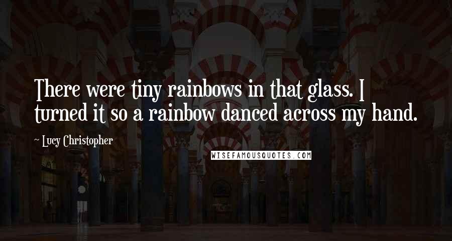 Lucy Christopher Quotes: There were tiny rainbows in that glass. I turned it so a rainbow danced across my hand.