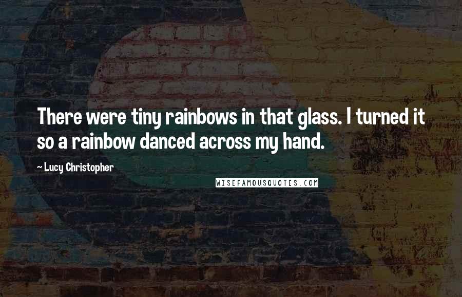 Lucy Christopher Quotes: There were tiny rainbows in that glass. I turned it so a rainbow danced across my hand.