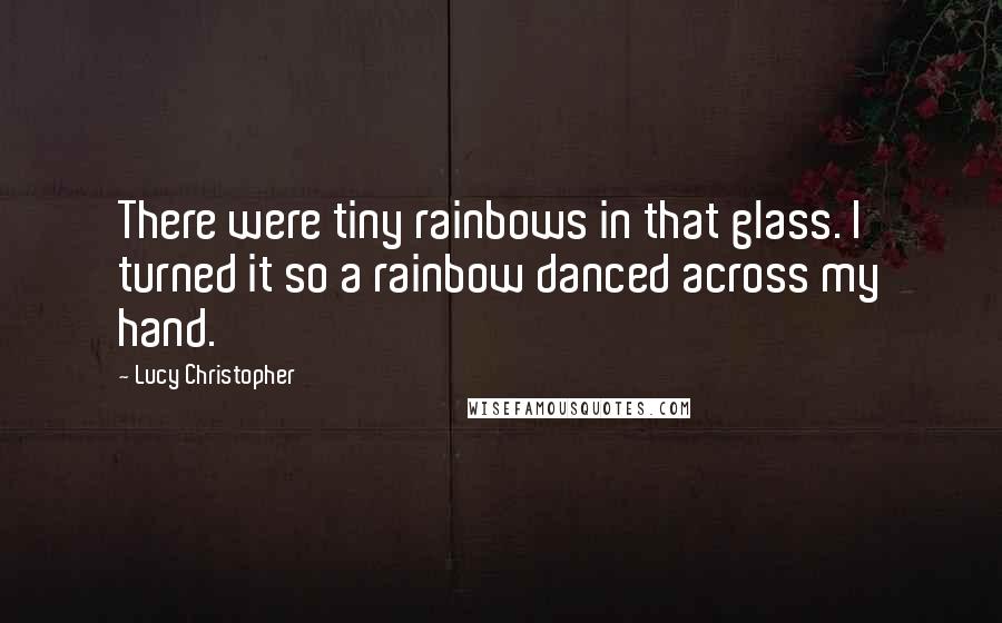 Lucy Christopher Quotes: There were tiny rainbows in that glass. I turned it so a rainbow danced across my hand.