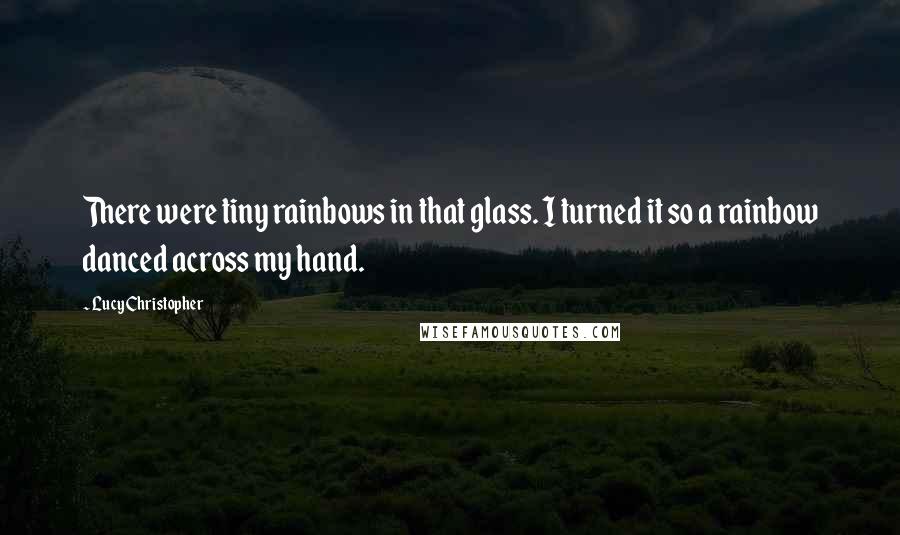 Lucy Christopher Quotes: There were tiny rainbows in that glass. I turned it so a rainbow danced across my hand.