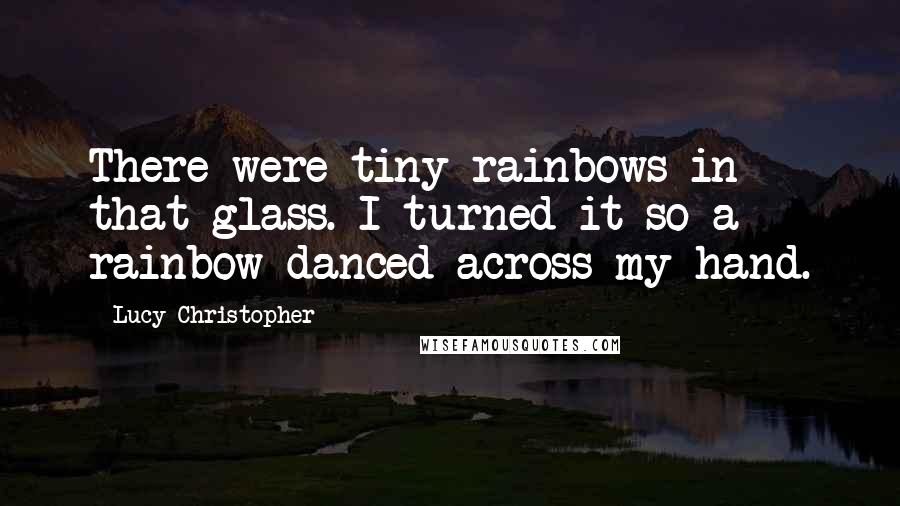 Lucy Christopher Quotes: There were tiny rainbows in that glass. I turned it so a rainbow danced across my hand.