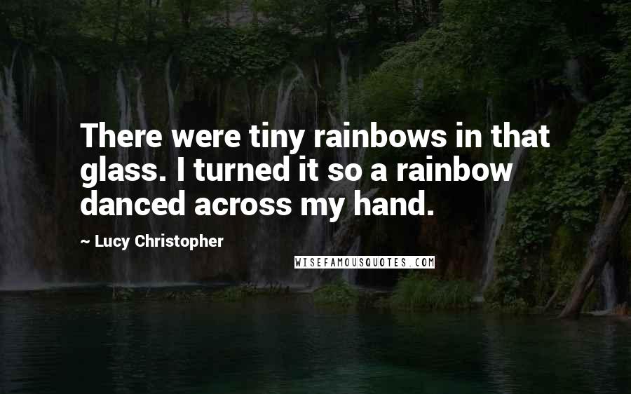 Lucy Christopher Quotes: There were tiny rainbows in that glass. I turned it so a rainbow danced across my hand.