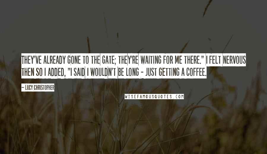 Lucy Christopher Quotes: They've already gone to the gate; they're waiting for me there." I felt nervous then so I added, "I said I wouldn't be long - just getting a coffee.