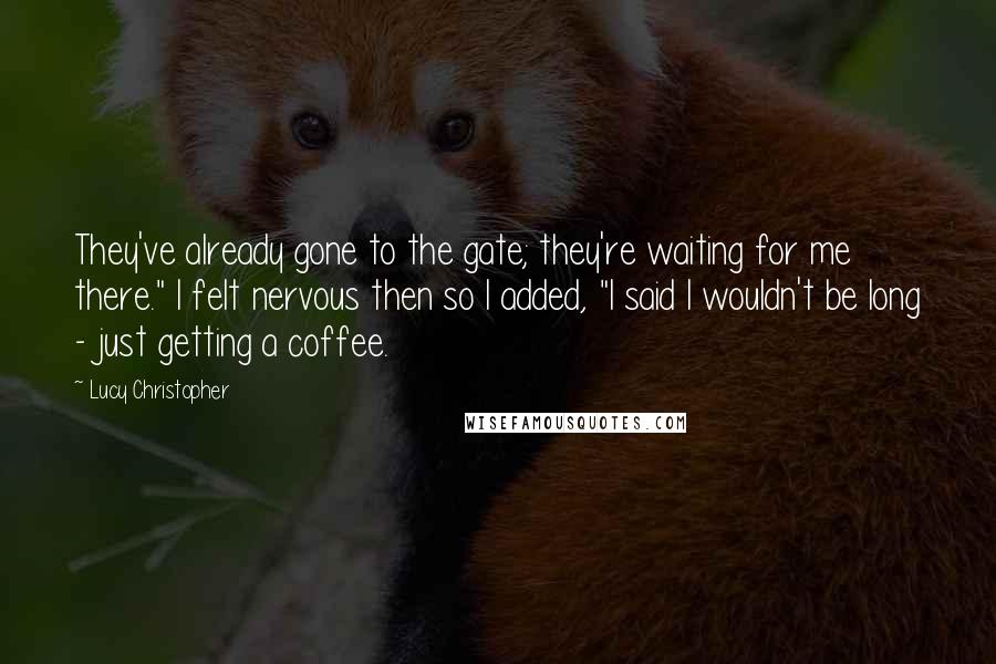 Lucy Christopher Quotes: They've already gone to the gate; they're waiting for me there." I felt nervous then so I added, "I said I wouldn't be long - just getting a coffee.