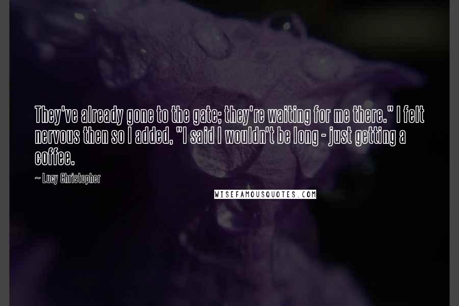 Lucy Christopher Quotes: They've already gone to the gate; they're waiting for me there." I felt nervous then so I added, "I said I wouldn't be long - just getting a coffee.