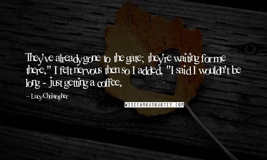 Lucy Christopher Quotes: They've already gone to the gate; they're waiting for me there." I felt nervous then so I added, "I said I wouldn't be long - just getting a coffee.