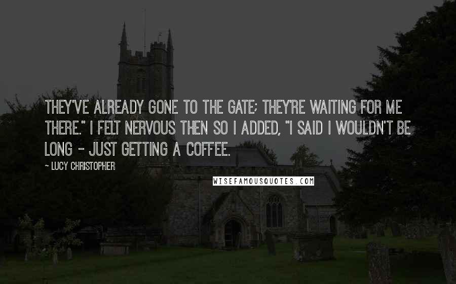 Lucy Christopher Quotes: They've already gone to the gate; they're waiting for me there." I felt nervous then so I added, "I said I wouldn't be long - just getting a coffee.