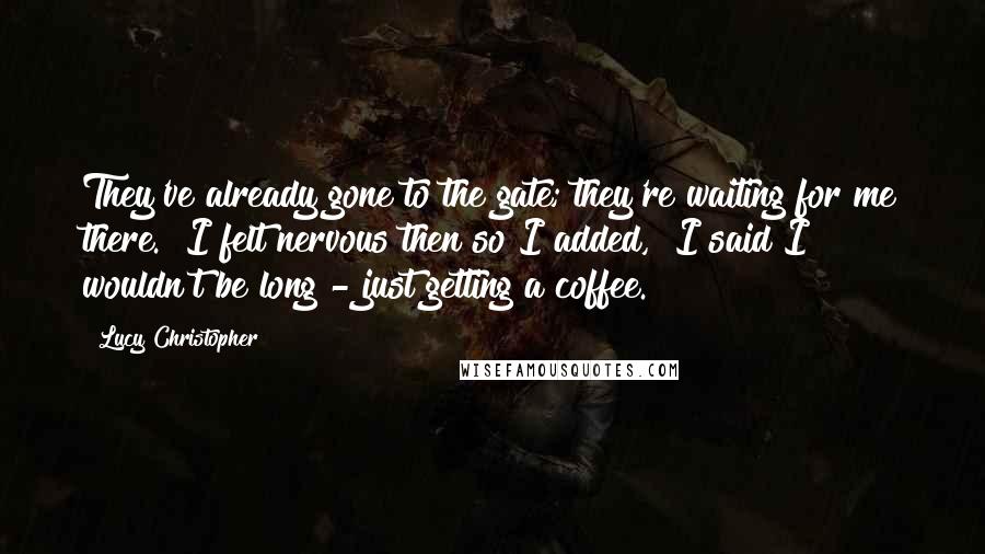 Lucy Christopher Quotes: They've already gone to the gate; they're waiting for me there." I felt nervous then so I added, "I said I wouldn't be long - just getting a coffee.