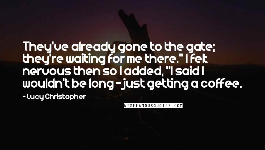 Lucy Christopher Quotes: They've already gone to the gate; they're waiting for me there." I felt nervous then so I added, "I said I wouldn't be long - just getting a coffee.